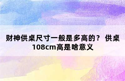 财神供桌尺寸一般是多高的？ 供桌108cm高是啥意义